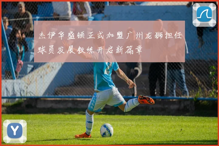 杰伊华盛顿正式加盟广州龙狮担任球员发展教练开启新篇章