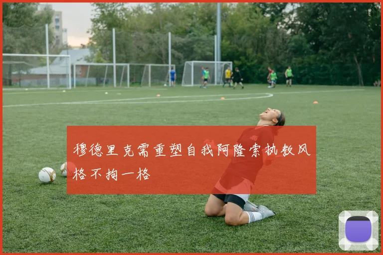 穆德里克需重塑自我阿隆索执教风格不拘一格