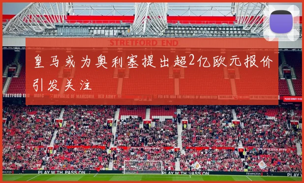 皇马或为奥利塞提出超2亿欧元报价引发关注